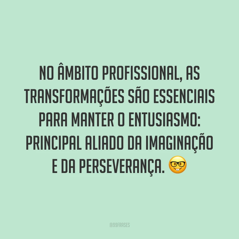 No âmbito profissional, as transformações são essenciais para manter o entusiasmo: principal aliado da imaginação e da perseverança. ?