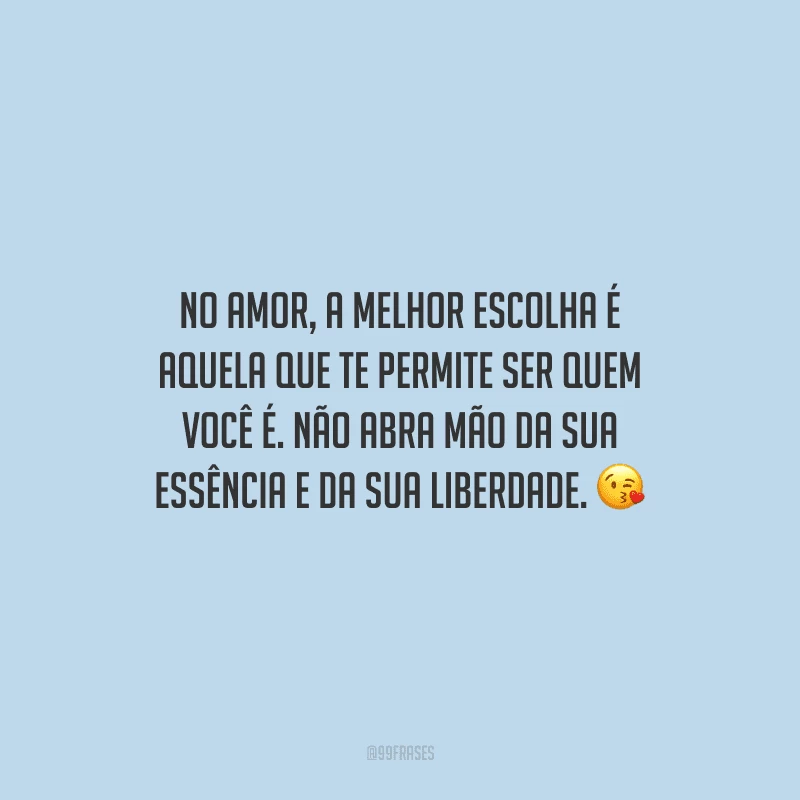 No amor, a melhor escolha é aquela que te permite ser quem você é. Não abra mão da sua essência e da sua liberdade.