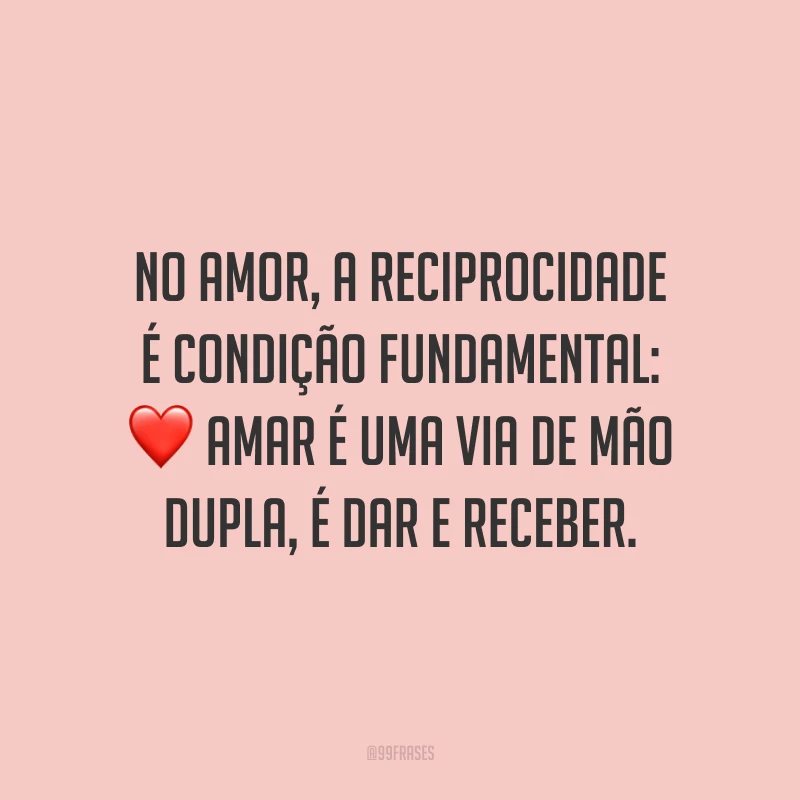 No amor, a reciprocidade é condição fundamental: amar é uma via de mão dupla, é dar e receber.