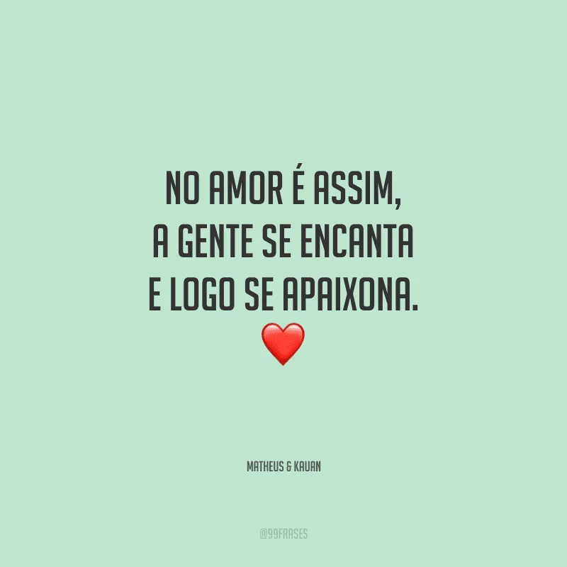 No amor é assim, a gente se encanta e logo se apaixona.