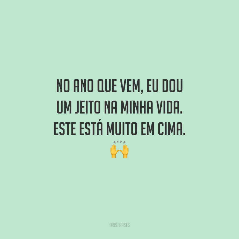 No ano que vem, eu dou um jeito na minha vida. Este está muito em cima.