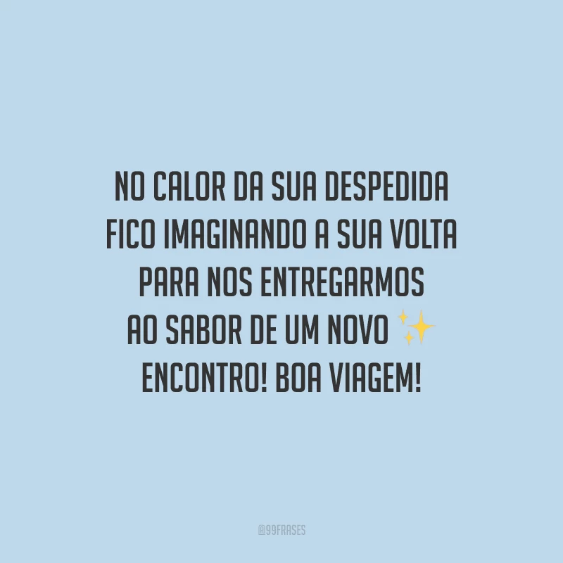 No calor da sua despedida fico imaginando a sua volta para nos entregarmos ao sabor de um novo encontro! Boa viagem!