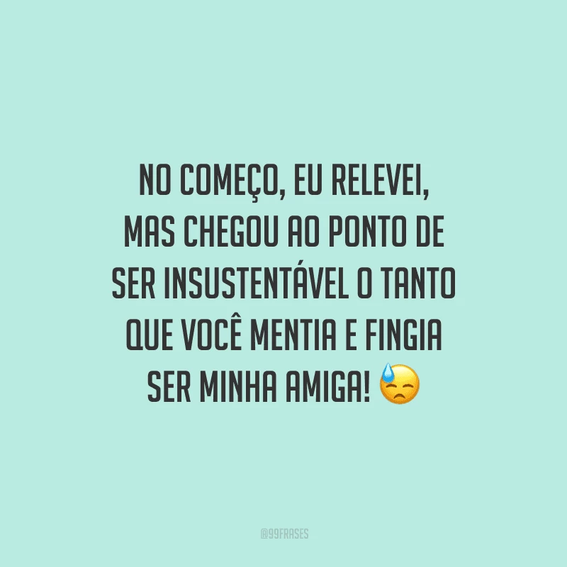 No começo, eu relevei, mas chegou ao ponto de ser insustentável o tanto que você mentia e fingia ser minha amiga! 