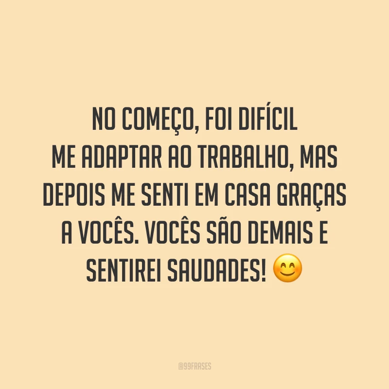 No começo, foi difícil me adaptar ao trabalho, mas depois me senti em casa graças a vocês. Vocês são demais e sentirei saudades! 😊