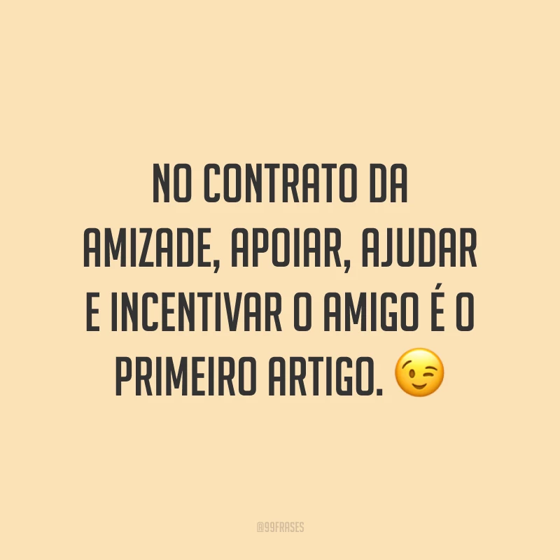 No contrato da amizade, apoiar, ajudar e incentivar o amigo é o primeiro artigo. 😉