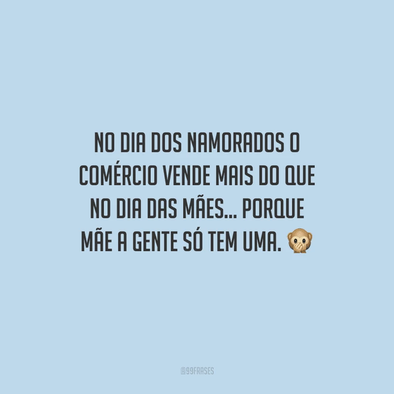 No Dia dos Namorados o comércio vende mais do que no Dia das Mães... porque mãe a gente só tem uma. 