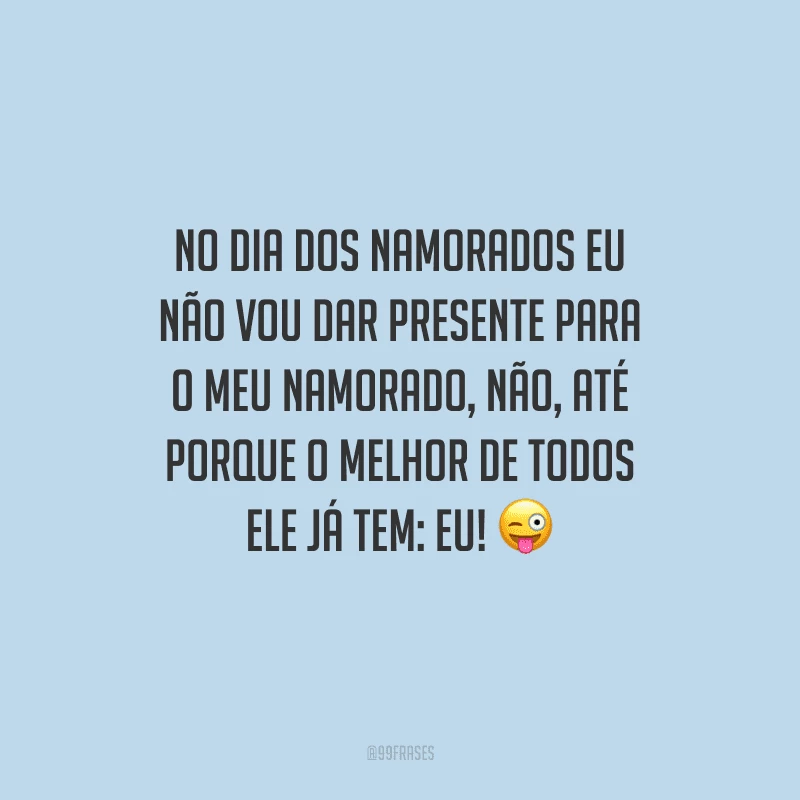 No Dia dos Namorados eu não vou dar presente para o meu namorado, não, até porque o melhor de todos ele já tem: eu! 