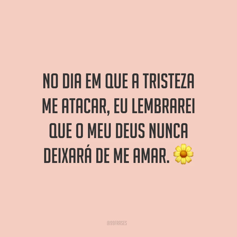 No dia em que a tristeza me atacar, eu lembrarei que o meu Deus nunca deixará de me amar. ?