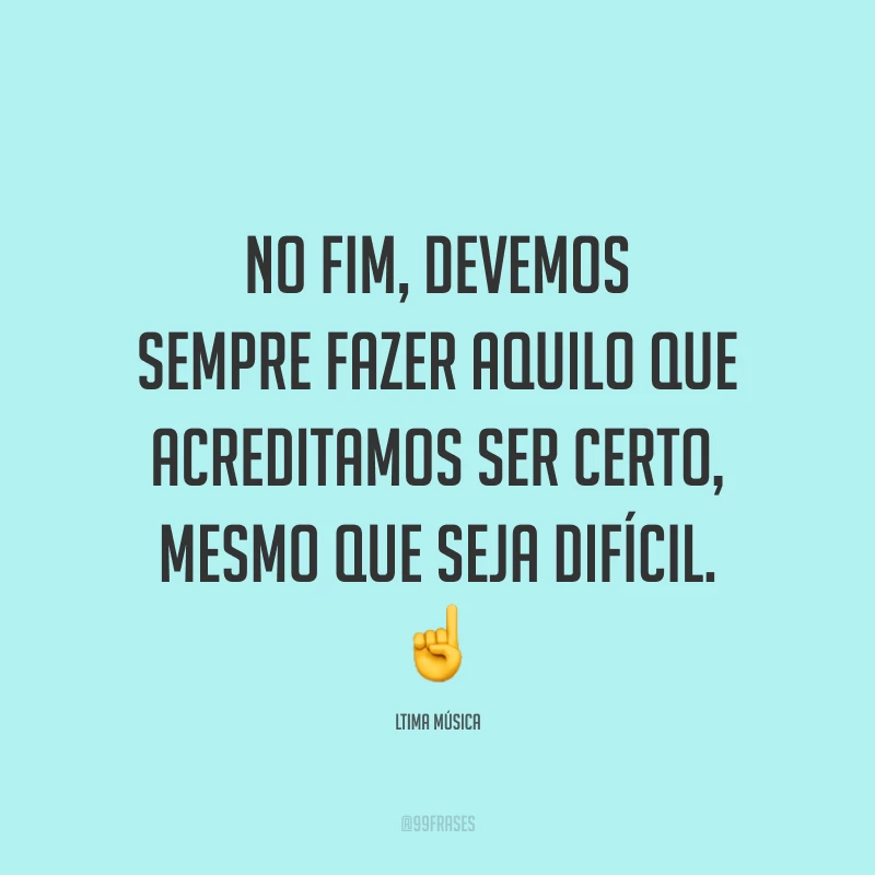 No fim, devemos sempre fazer aquilo que acreditamos ser certo, mesmo que seja difícil.