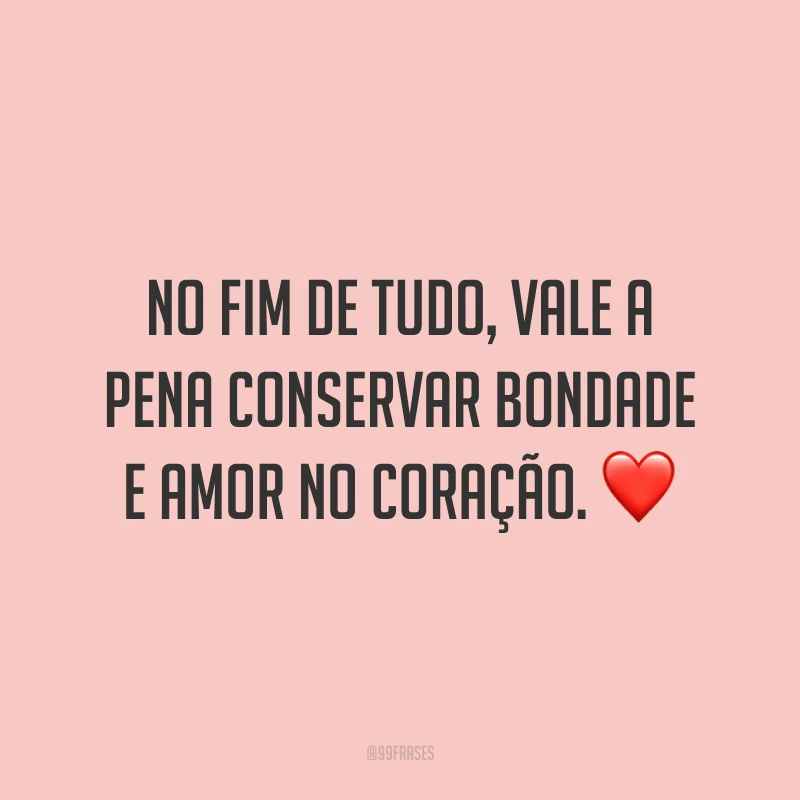 No fim de tudo, vale a pena conservar bondade e amor no coração. ❤️