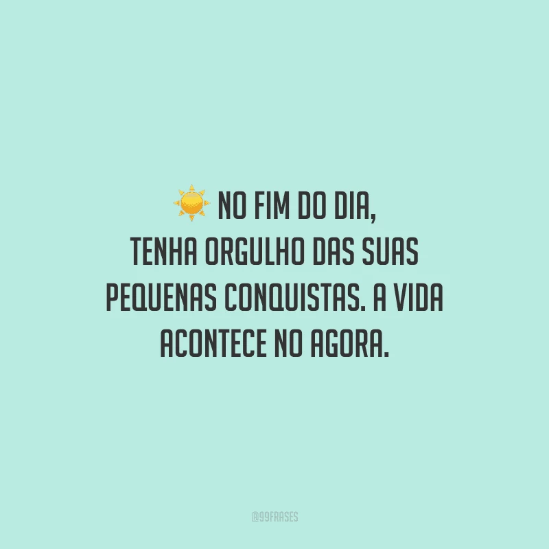 No fim do dia, tenha orgulho das suas pequenas conquistas. A vida acontece no agora.