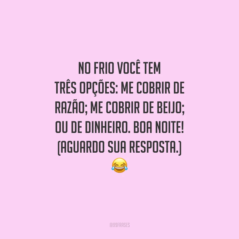 No frio você tem três opções: me cobrir de razão; me cobrir de beijo; ou de dinheiro. Boa noite! (Aguardo sua resposta.)