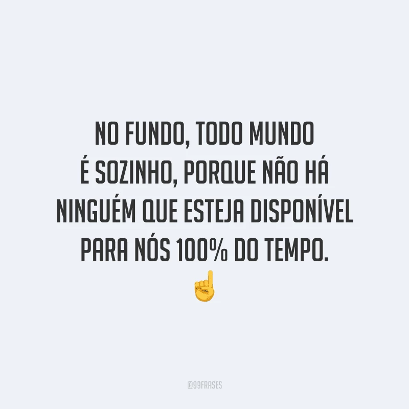No fundo, todo mundo é sozinho, porque não há ninguém que esteja disponível para nós 100% do tempo.