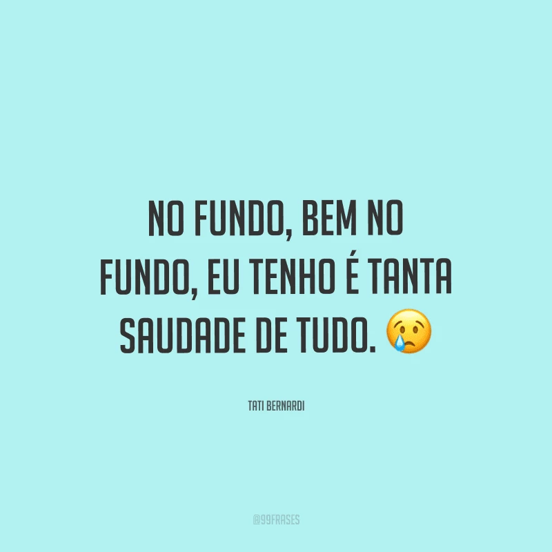 No fundo, bem no fundo, eu tenho é tanta saudade de tudo.