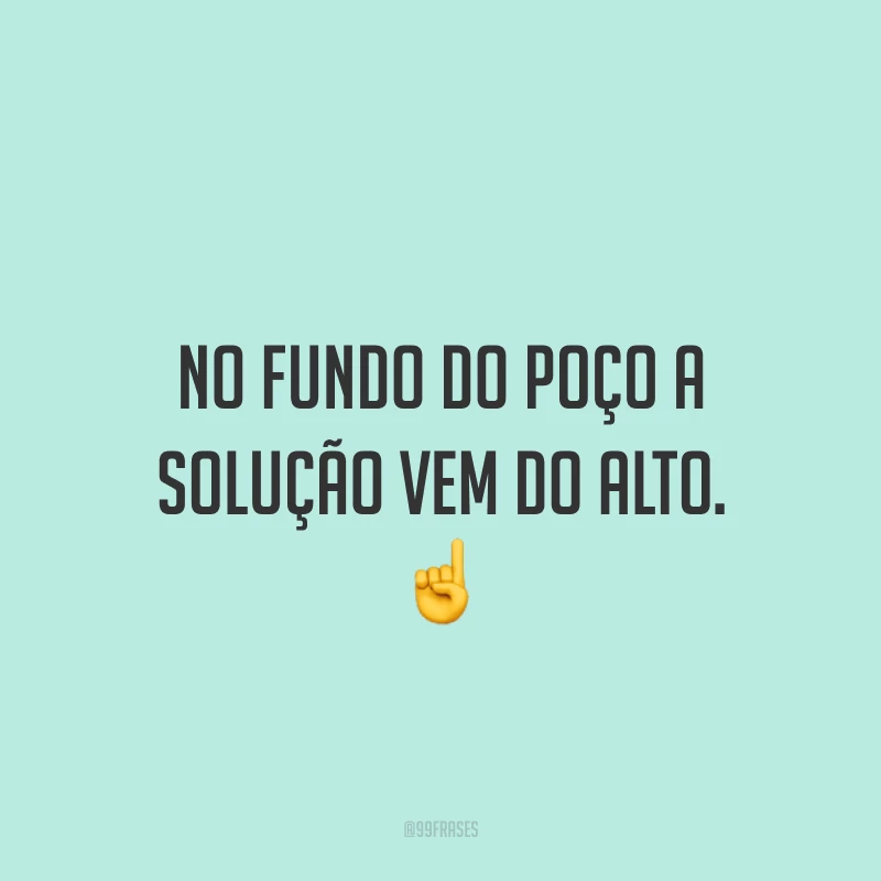 No fundo do poço a solução vem do alto. ☝