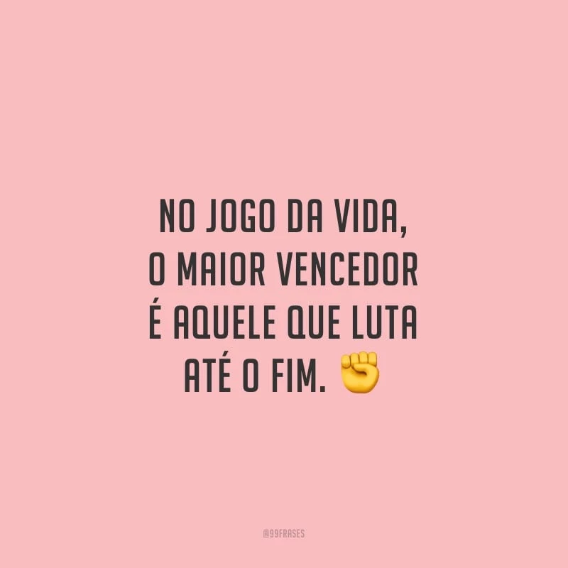 No jogo da vida, o maior vencedor é aquele que luta até o fim.
