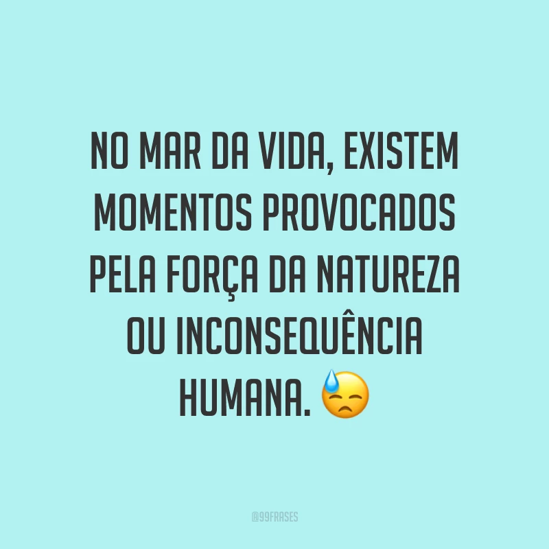 No mar da vida, existem momentos provocados pela força da natureza ou inconsequência humana. ?