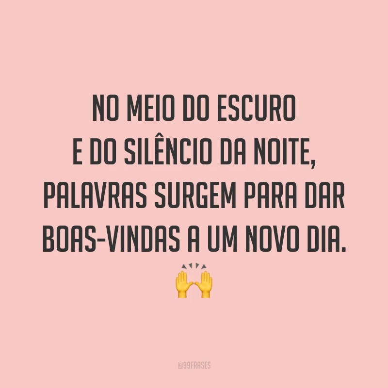 No meio do escuro e do silêncio da noite, palavras surgem para dar boas-vindas a um novo dia. 🙌