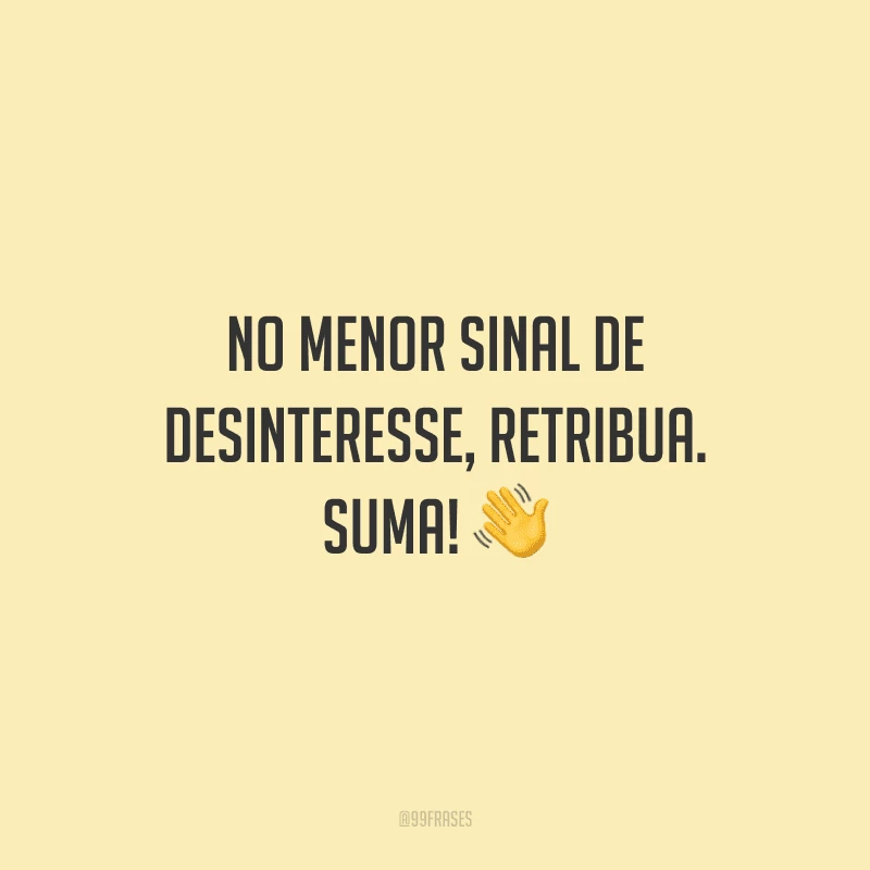 No menor sinal de desinteresse, retribua. Suma! 