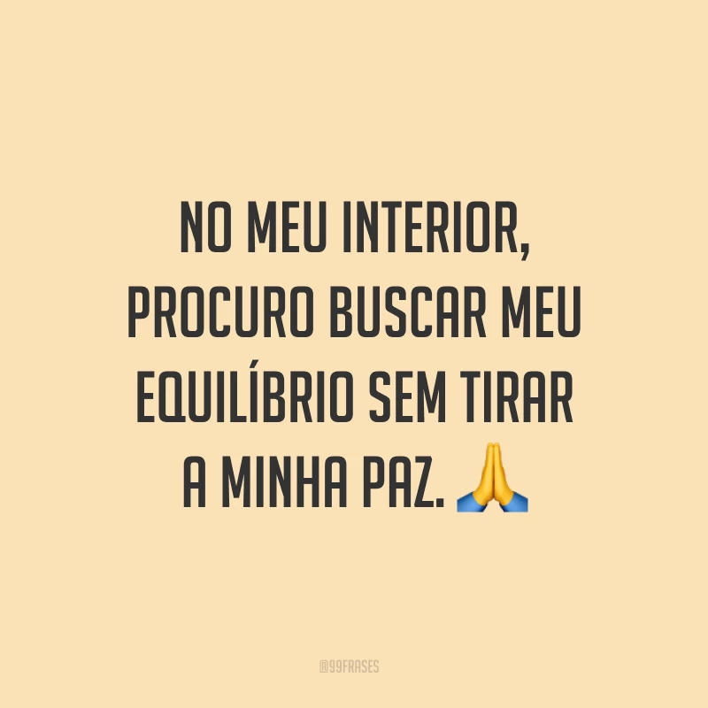No meu interior, procuro buscar meu equilíbrio sem tirar a minha paz. ?