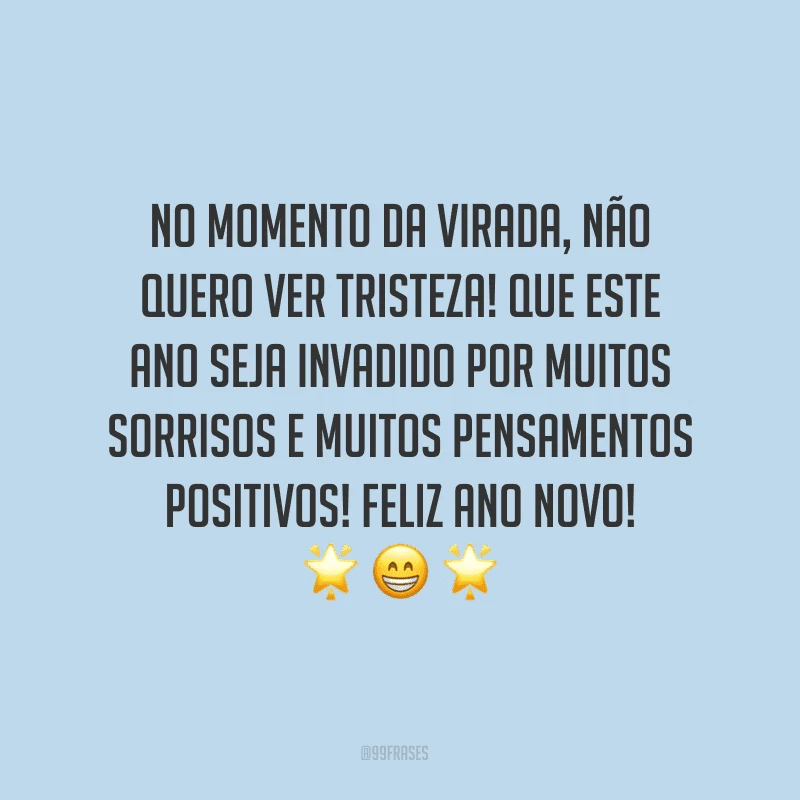 No momento da virada, não quero ver tristeza! Que este ano seja invadido por muitos sorrisos e muitos pensamentos positivos! Feliz Ano Novo!