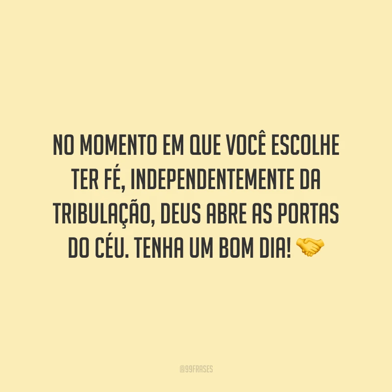 No momento em que você escolhe ter fé, independentemente da tribulação, Deus abre as portas do Céu. Tenha um bom dia!