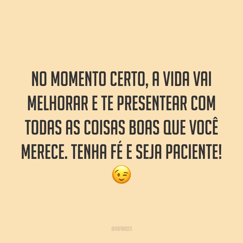 No momento certo, a vida vai melhorar e te presentear com todas as coisas boas que você merece. Tenha fé e seja paciente! 😉