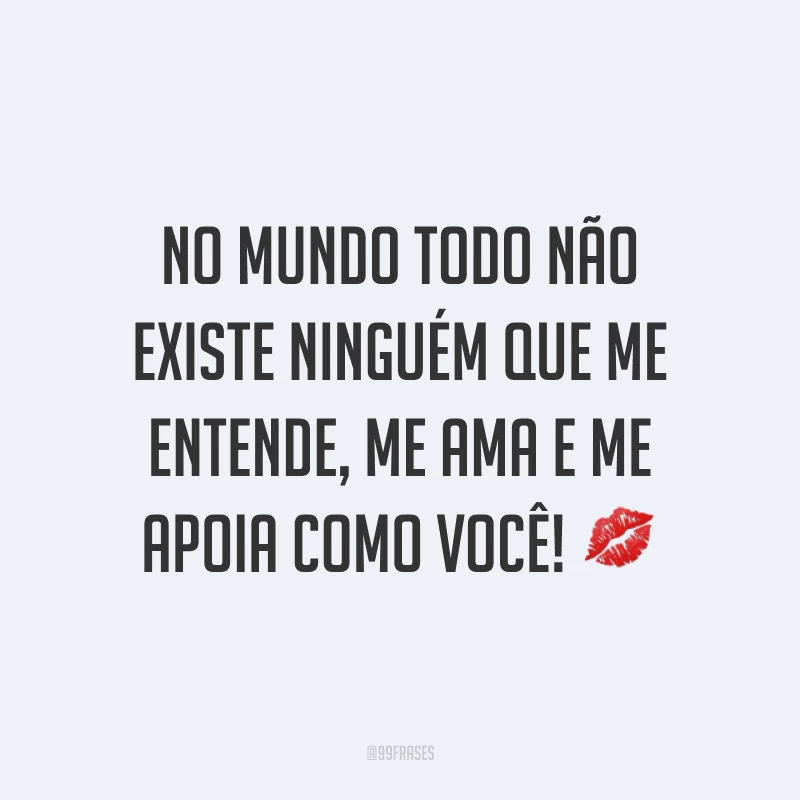 No mundo todo não existe ninguém que me entende, me ama e me apoia como você! ?