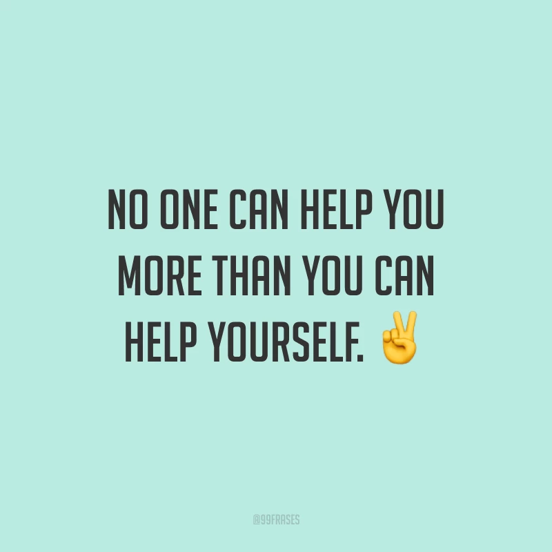 No one can help you more than you can help yourself. ✌️ (Ninguém pode te ajudar mais do que você mesmo. Você é a melhor pessoa para te ajudar.)