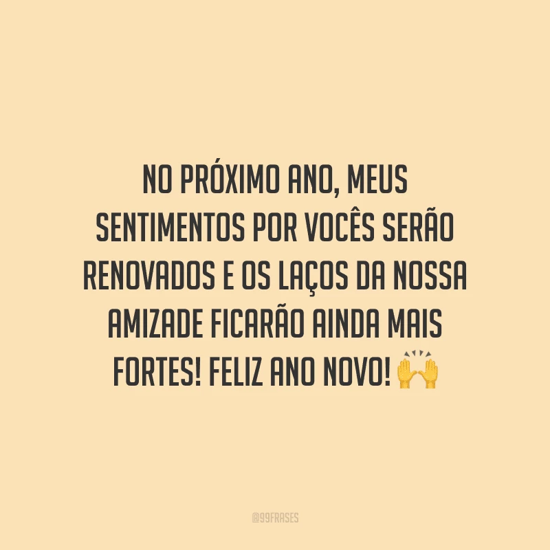 No próximo ano, meus sentimentos por vocês serão renovados e os laços da nossa amizade ficarão ainda mais fortes! Feliz Ano Novo! 