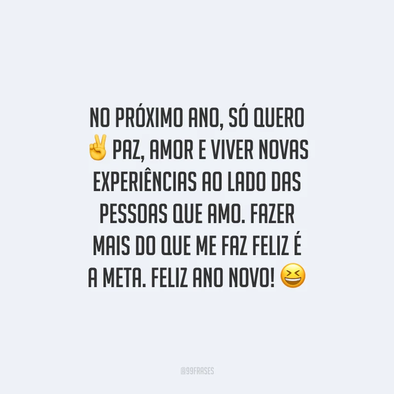 No próximo ano, só quero paz, amor e viver novas experiências ao lado das pessoas que amo. Fazer mais do que me faz feliz é a meta. Feliz Ano Novo!