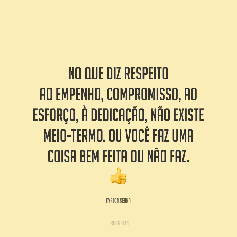 No que diz respeito ao empenho, compromisso, ao esforço, à dedicação, não existe meio-termo. Ou você faz uma coisa bem feita ou não faz.