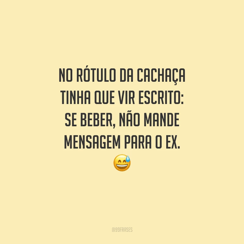 No rótulo da cachaça tinha que vir escrito: se beber, não mande mensagem para o ex.