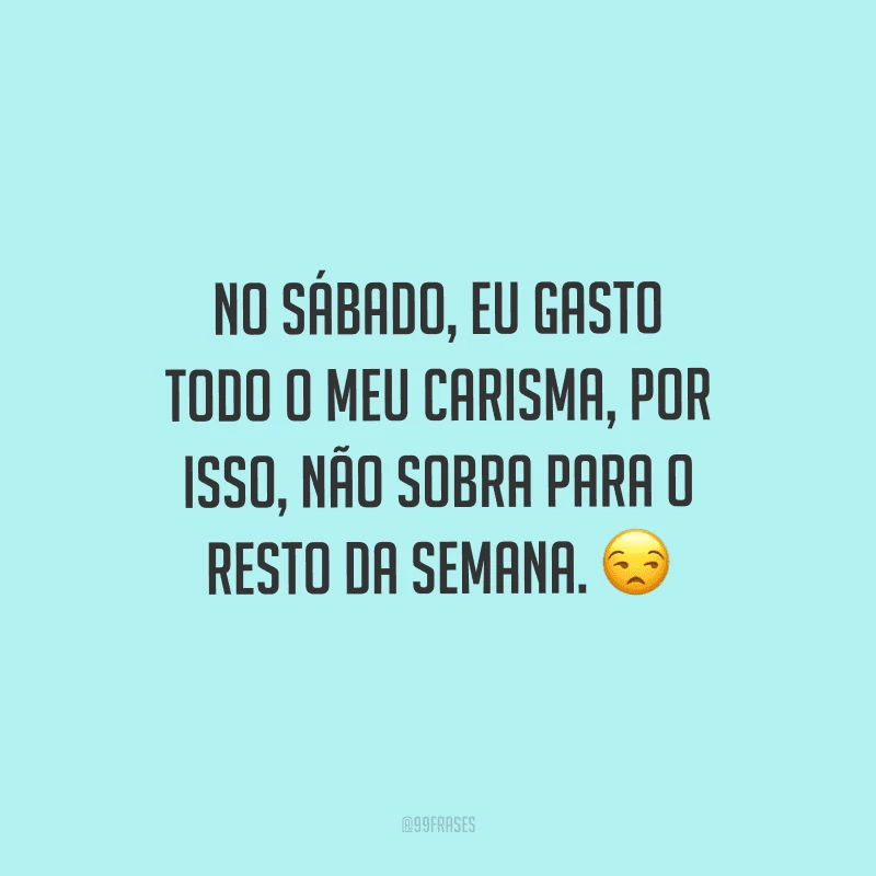 No sábado, eu gasto todo o meu carisma, por isso, não sobra para o resto da semana.