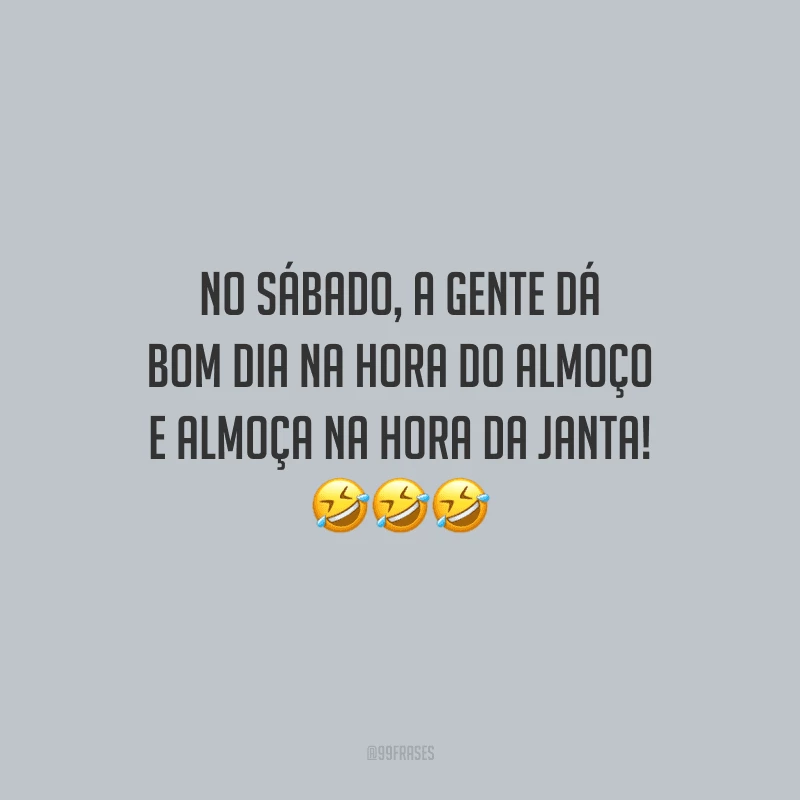 No sábado, a gente dá bom dia na hora do almoço e almoça na hora da janta!