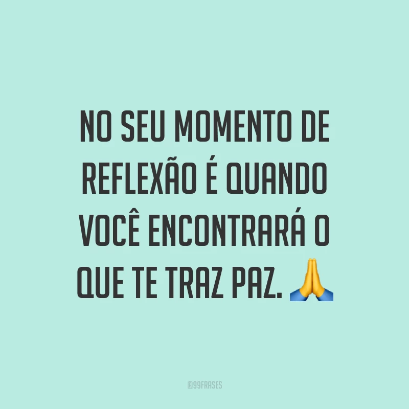 No seu momento de reflexão é quando você encontrará o que te traz paz. ?