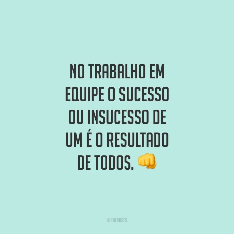 No trabalho em equipe o sucesso ou insucesso de um é o resultado de todos.