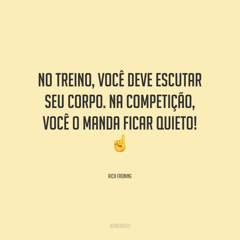 No treino, você deve escutar seu corpo. Na competição, você o manda ficar quieto!