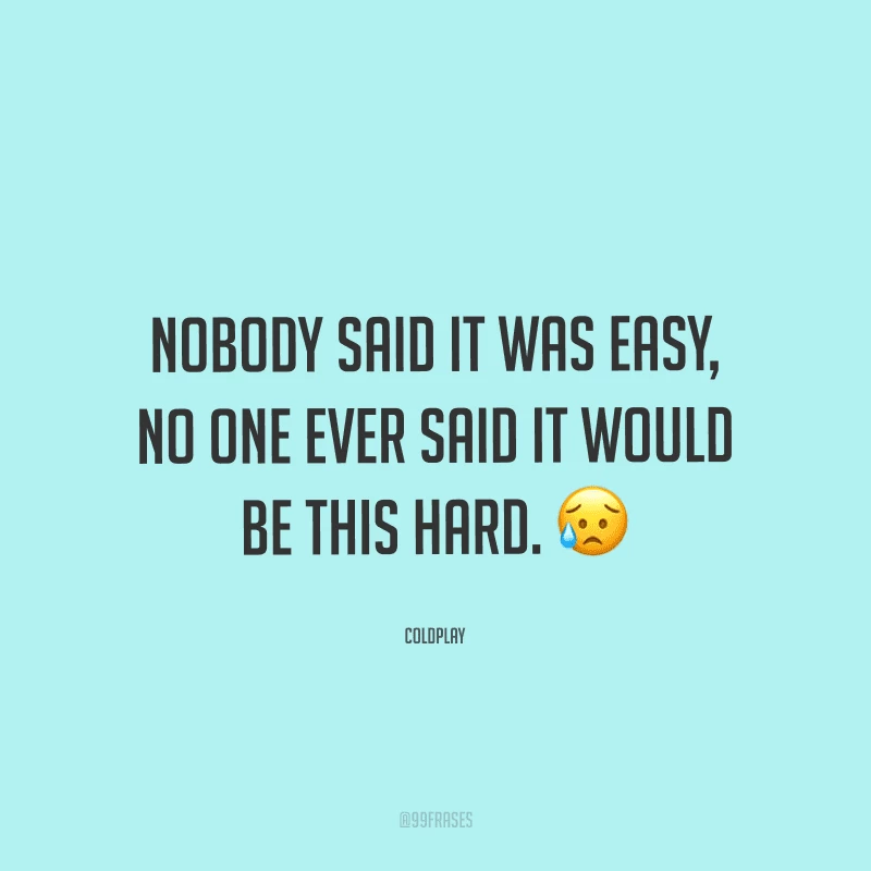 Nobody said it was easy, no one ever said it would be this hard. (Ninguém disse que seria fácil, mas também não disseram que seria tão difícil.)