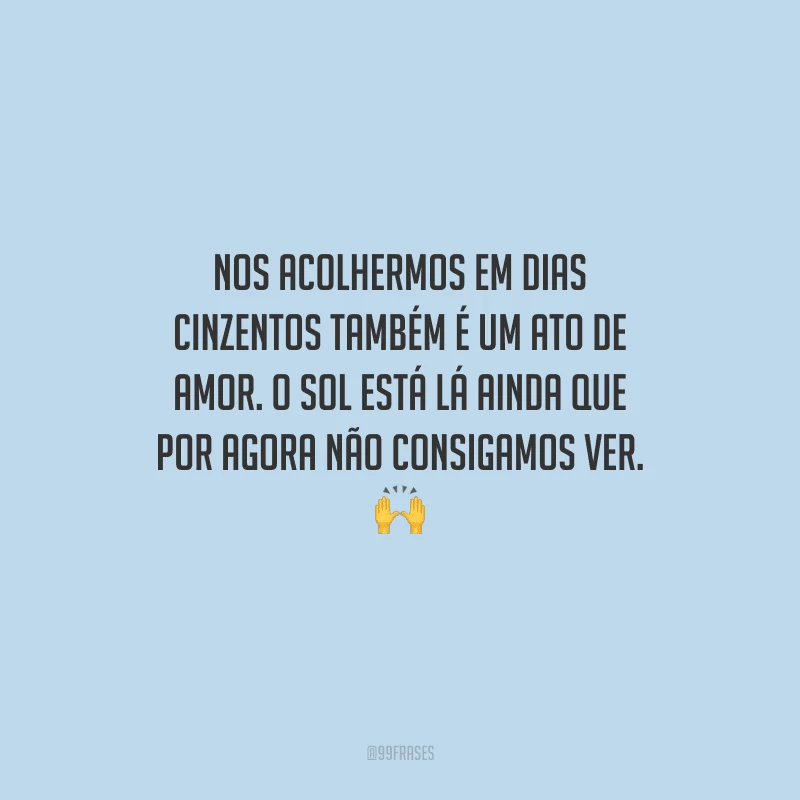 Nos acolhermos em dias cinzentos também é um ato de amor. O sol está lá ainda que por agora não consigamos ver. 