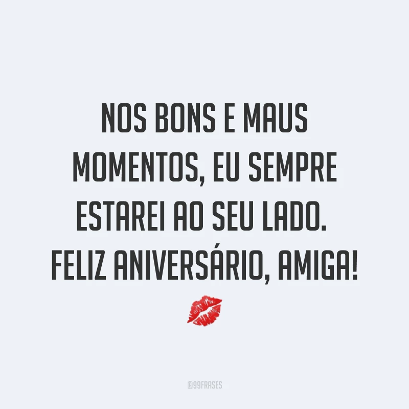 Nos bons e maus momentos, eu sempre estarei ao seu lado. Feliz aniversário, amiga! ?