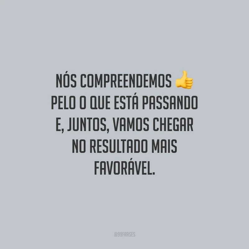 Nós compreendemos pelo o que está passando e, juntos, vamos chegar no resultado mais favorável.