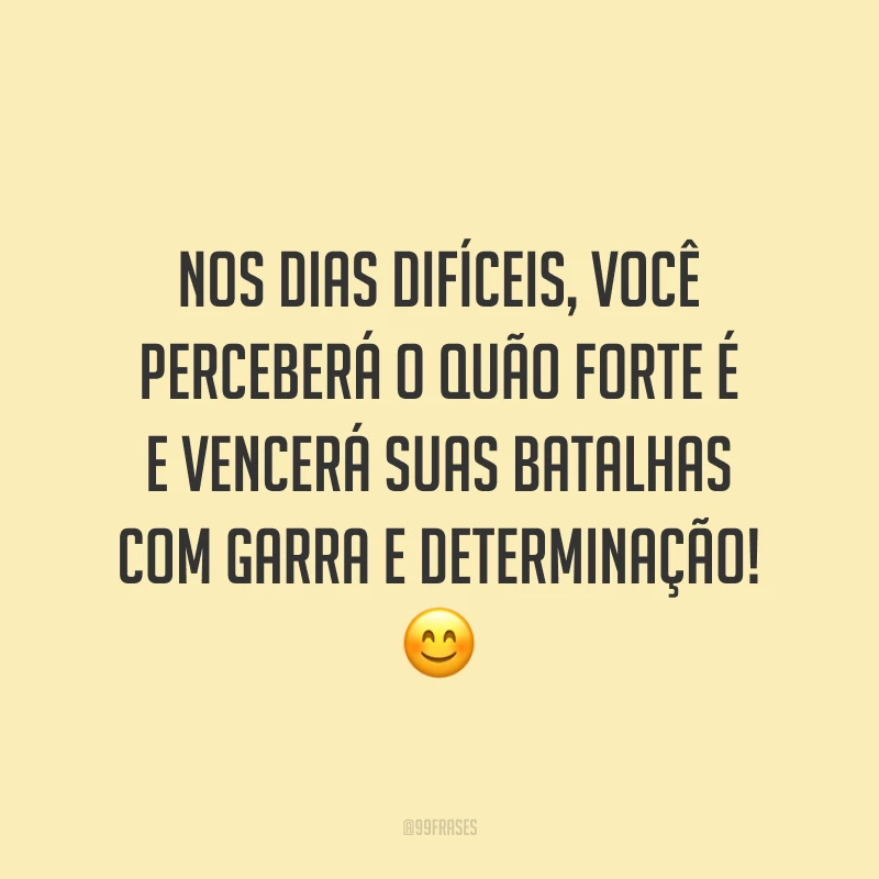 Nos dias difíceis, você perceberá o quão forte é e vencerá suas batalhas com garra e determinação!