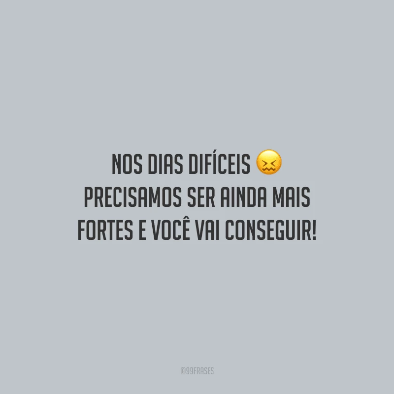 Nos dias difíceis, precisamos ser ainda mais fortes e você vai conseguir!