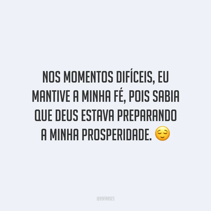 Nos momentos difíceis, eu mantive a minha fé, pois sabia que Deus estava preparando a minha prosperidade.