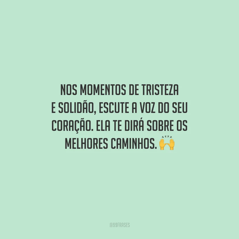 Nos momentos de tristeza e solidão, escute a voz do seu coração. Ela te dirá sobre os melhores caminhos. 