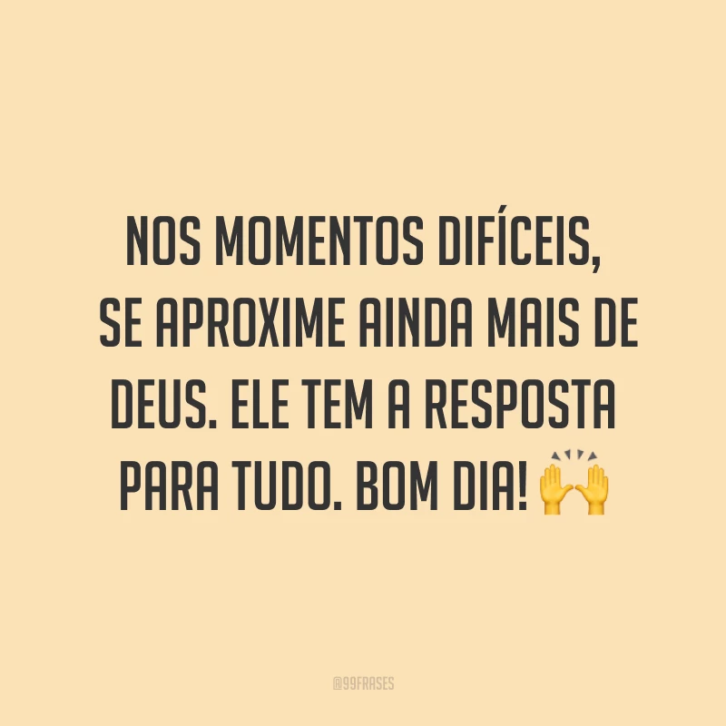 Nos momentos difíceis, se aproxime ainda mais de Deus. Ele tem a resposta para tudo. Bom dia! ?