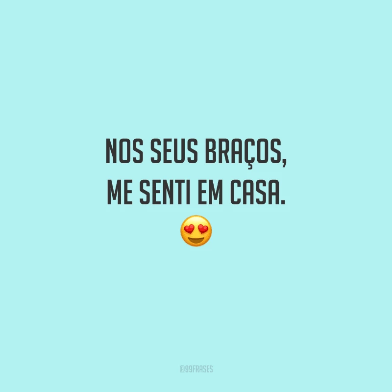 Nos seus braços, me senti em casa. 