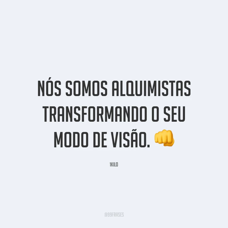 Nós somos alquimistas transformando o seu modo de visão. 👊