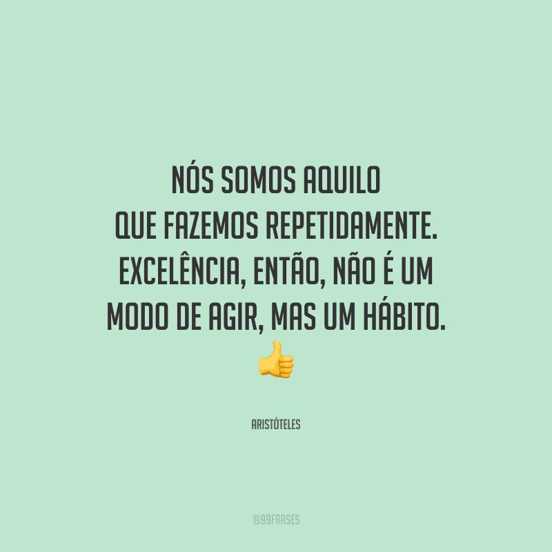 Nós somos aquilo que fazemos repetidamente. Excelência, então, não é um modo de agir, mas um hábito. 